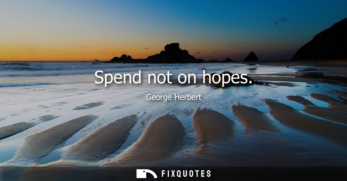 Spend not on hopes
