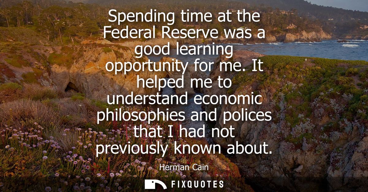 Spending time at the Federal Reserve was a good learning opportunity for me. It helped me to understand economic philoso