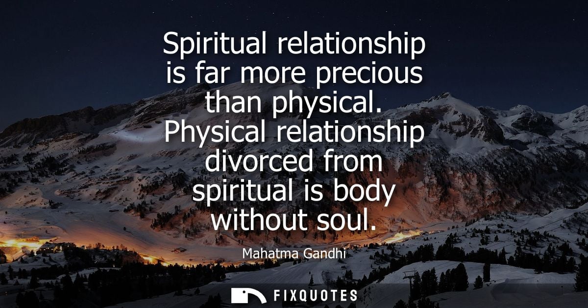 Spiritual relationship is far more precious than physical. Physical relationship divorced from spiritual is body without