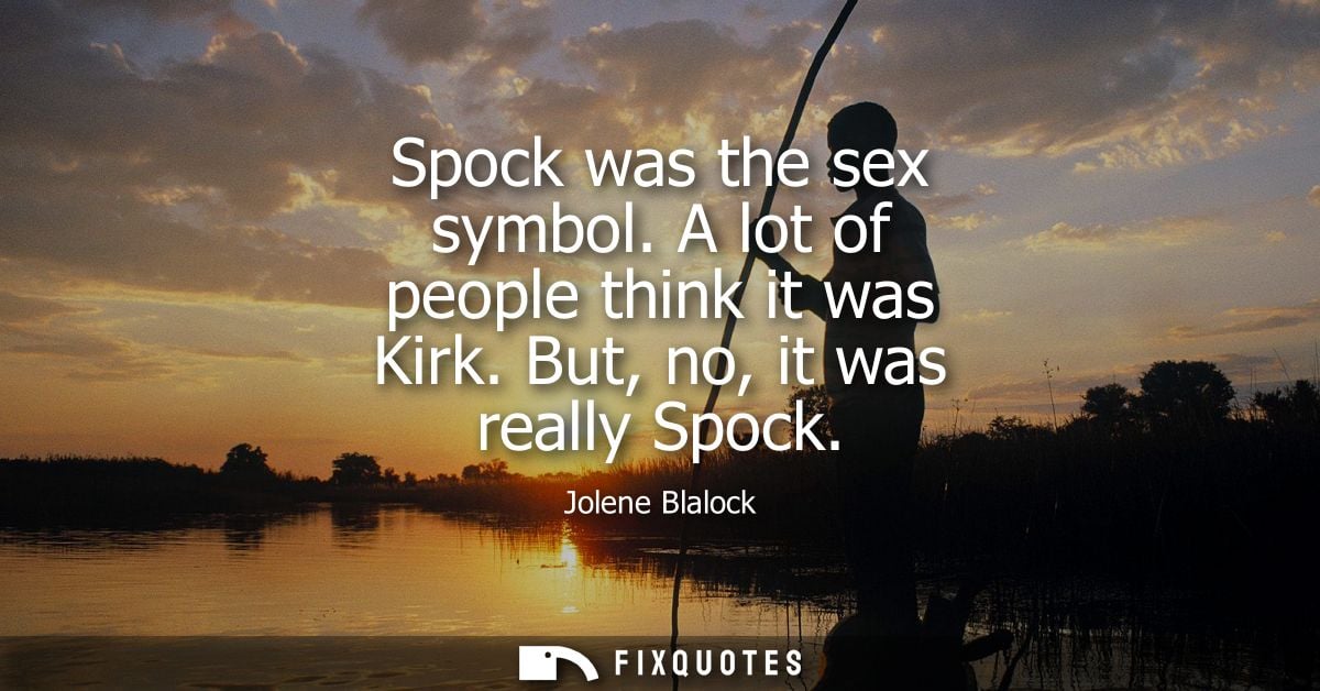 Spock was the sex symbol. A lot of people think it was Kirk. But, no, it was really Spock