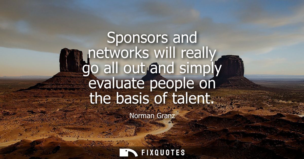 Sponsors and networks will really go all out and simply evaluate people on the basis of talent