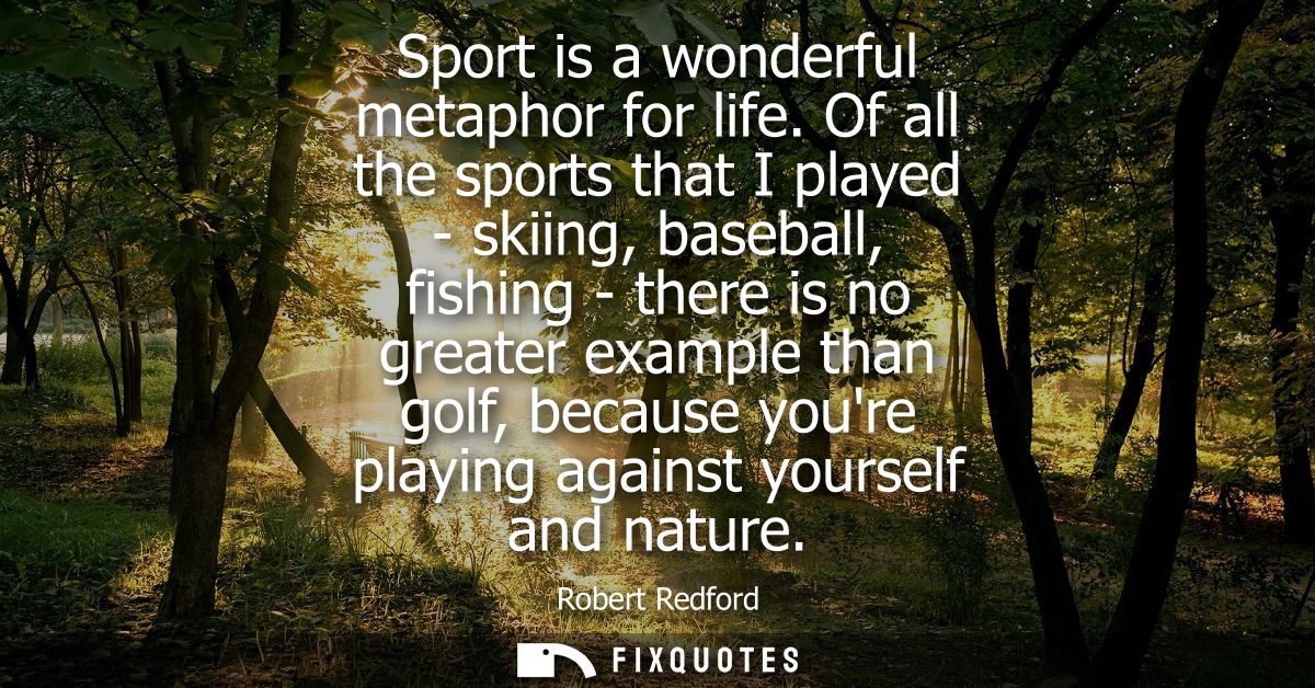 Sport is a wonderful metaphor for life. Of all the sports that I played - skiing, baseball, fishing - there is no greate