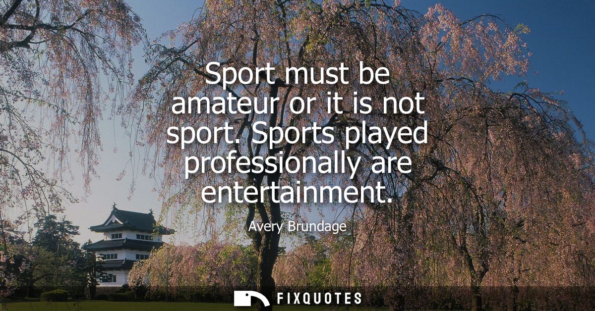Sport must be amateur or it is not sport. Sports played professionally are entertainment