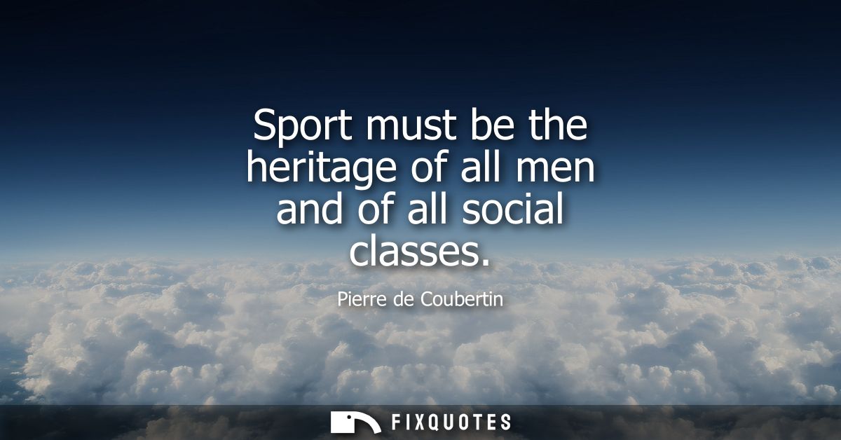 Sport must be the heritage of all men and of all social classes