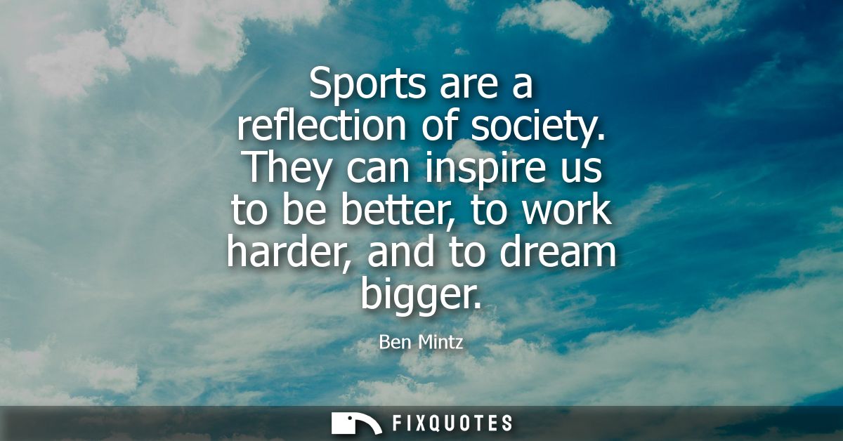 Sports are a representation of society. They can motivate us to be better, to function harder, and to dream larger