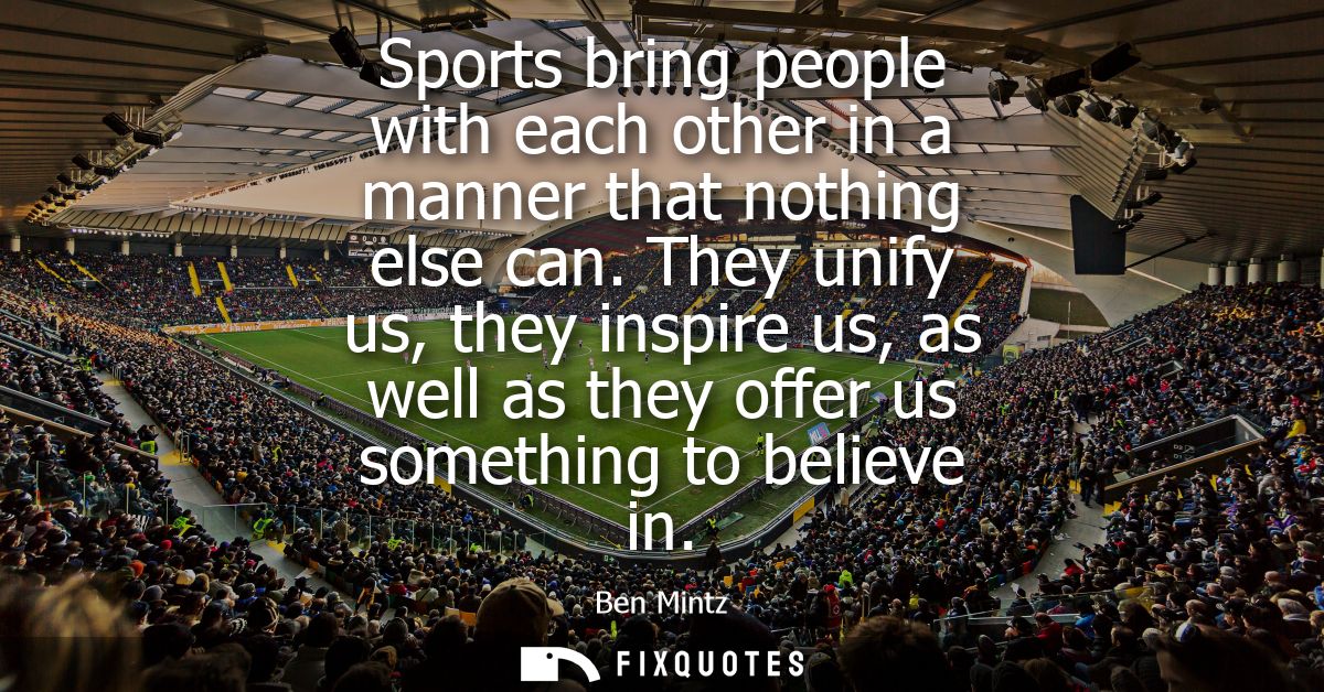 Sports bring people with each other in a manner that nothing else can. They unify us, they inspire us, as well as they o