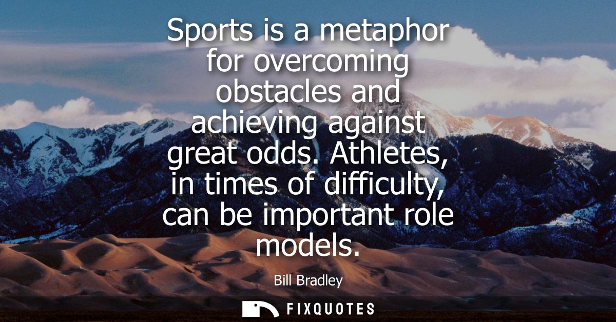 Sports is a metaphor for overcoming obstacles and achieving against great odds. Athletes, in times of difficulty, can be