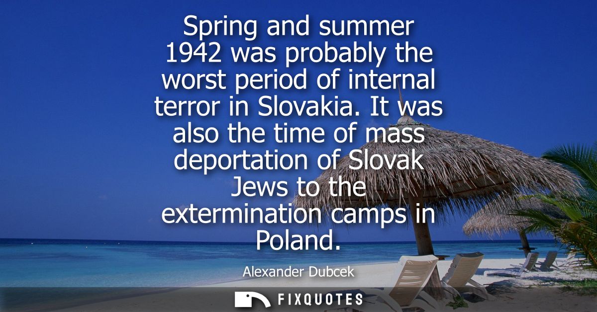 Spring and summer 1942 was probably the worst period of internal terror in Slovakia. It was also the time of mass deport