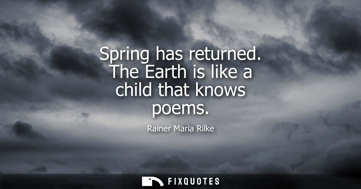 Spring has returned. The Earth is like a child that knows poems