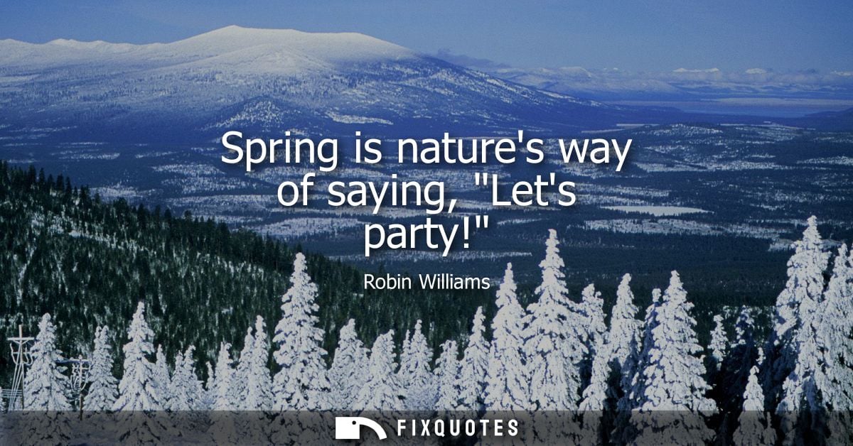 Spring is natures way of saying, Lets party! - Robin Williams