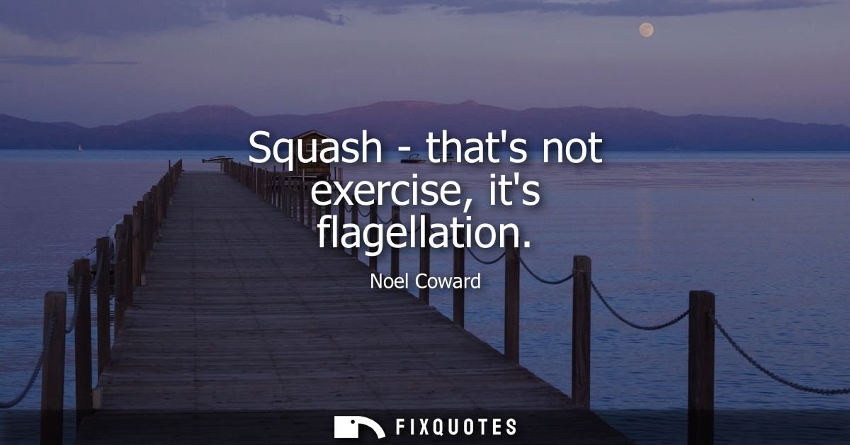 Squash - thats not exercise, its flagellation