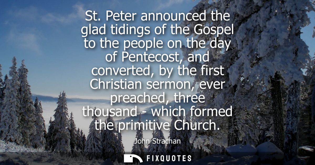 St. Peter announced the glad tidings of the Gospel to the people on the day of Pentecost, and converted, by the first Ch