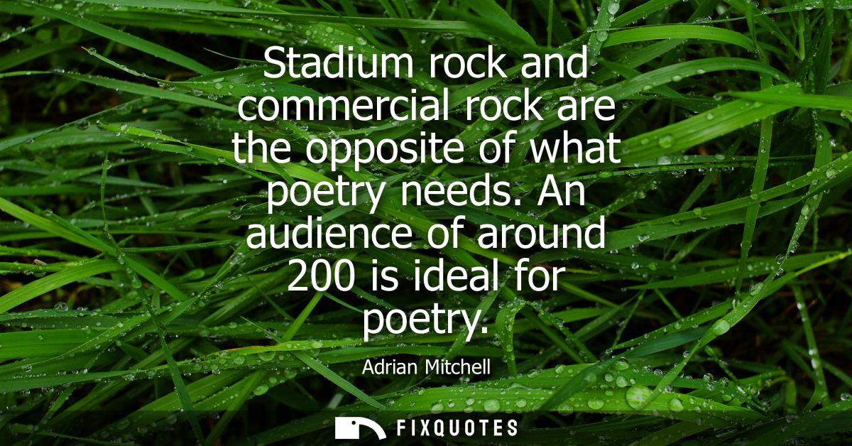 Stadium rock and commercial rock are the opposite of what poetry needs. An audience of around 200 is ideal for poetry