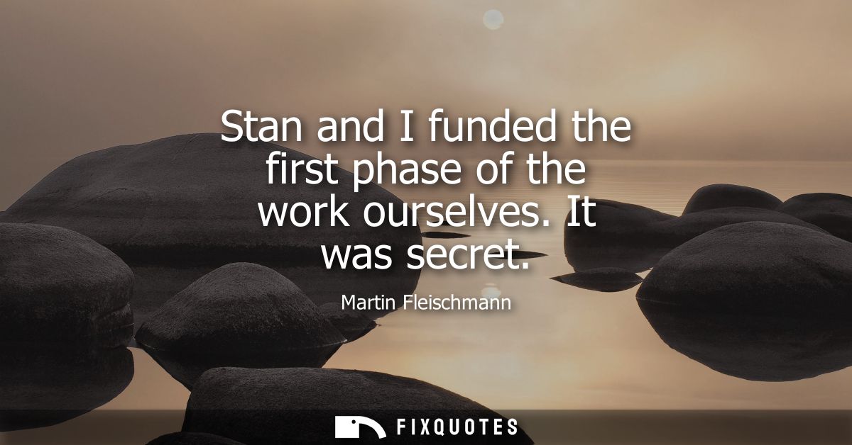Stan and I funded the first phase of the work ourselves. It was secret