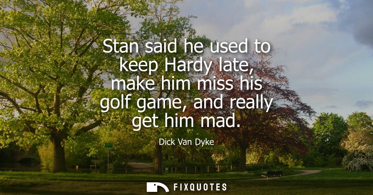 Stan said he used to keep Hardy late, make him miss his golf game, and really get him mad