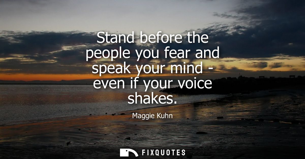 Stand before the people you fear and speak your mind - even if your voice shakes