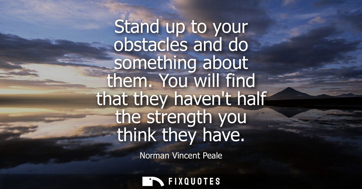 Stand up to your obstacles and do something about them. You will find that they havent half the strength you think they 