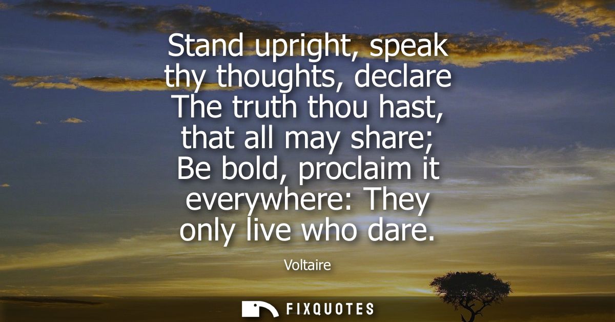 Stand upright, speak thy thoughts, declare The truth thou hast, that all may share Be bold, proclaim it everywhere: They