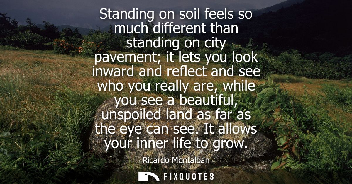 Standing on soil feels so much different than standing on city pavement it lets you look inward and reflect and see who 