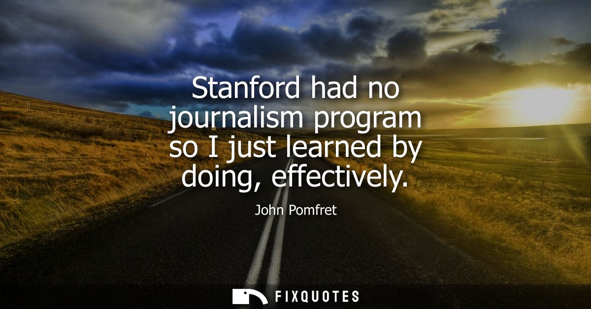 Stanford had no journalism program so I just learned by doing, effectively