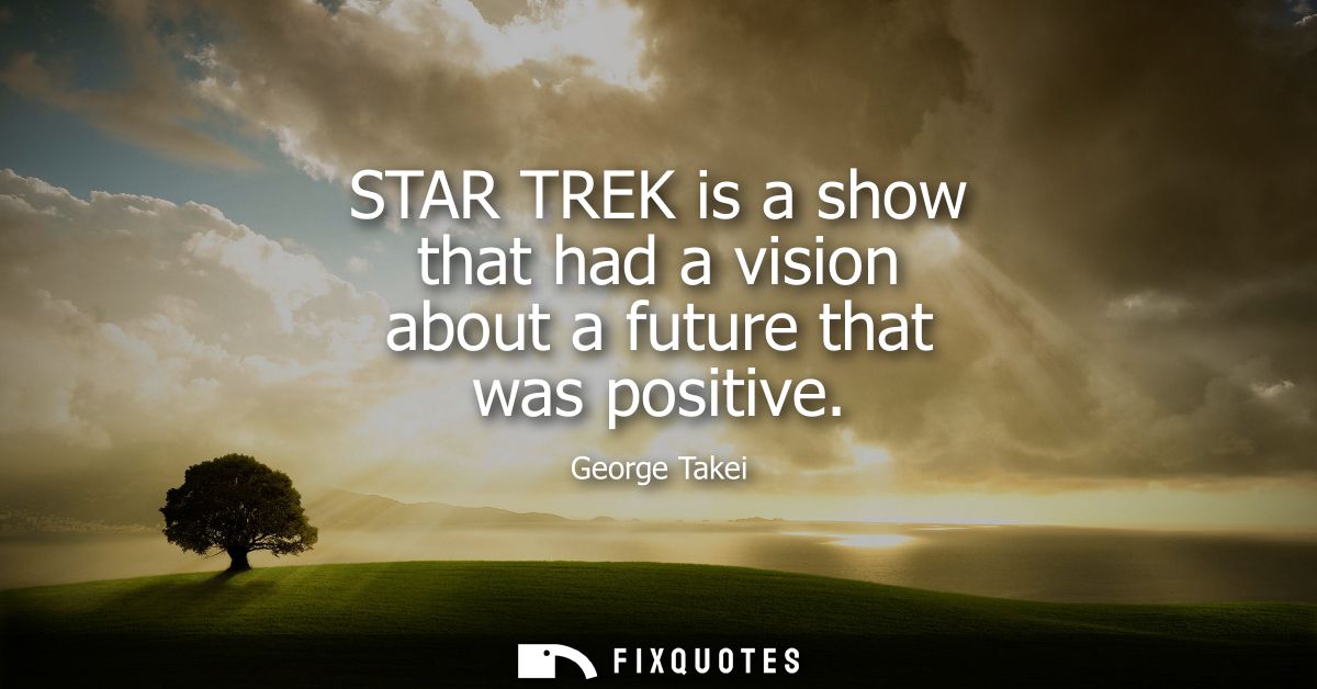 STAR TREK is a show that had a vision about a future that was positive
