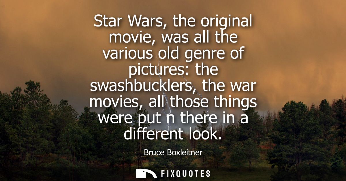 Star Wars, the original movie, was all the various old genre of pictures: the swashbucklers, the war movies, all those t