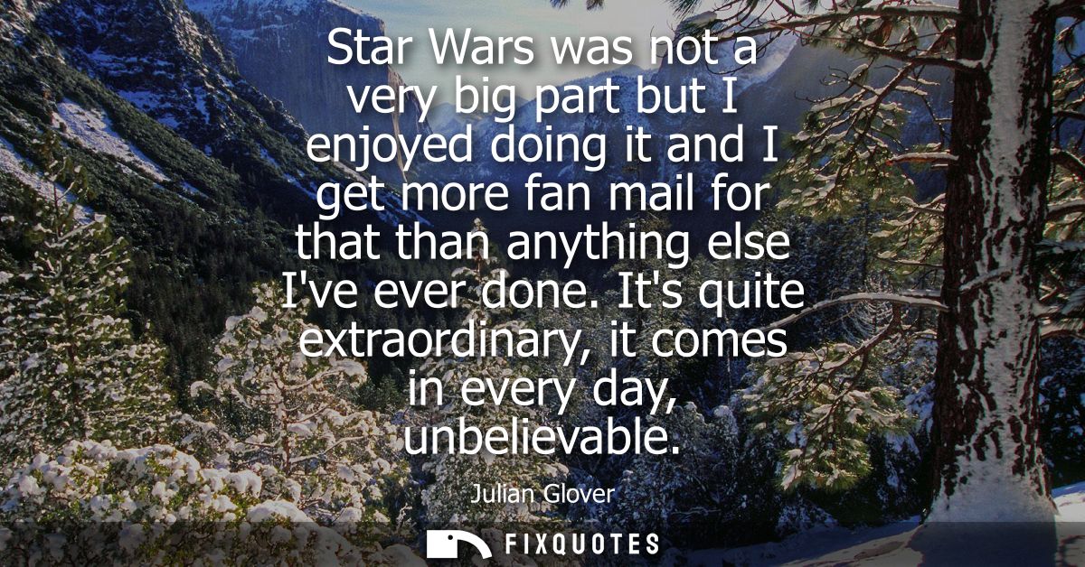 Star Wars was not a very big part but I enjoyed doing it and I get more fan mail for that than anything else Ive ever do