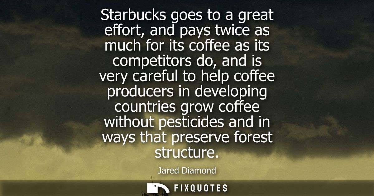 Starbucks goes to a great effort, and pays twice as much for its coffee as its competitors do, and is very careful to he