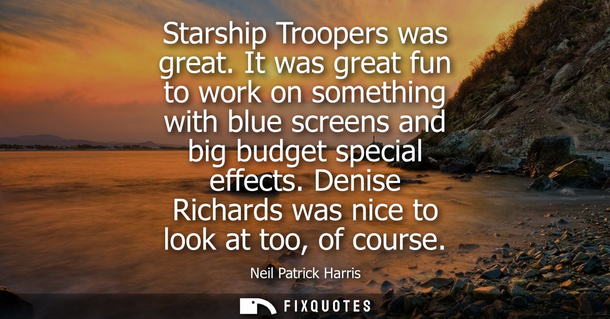 Starship Troopers was great. It was great fun to work on something with blue screens and big budget special effects.