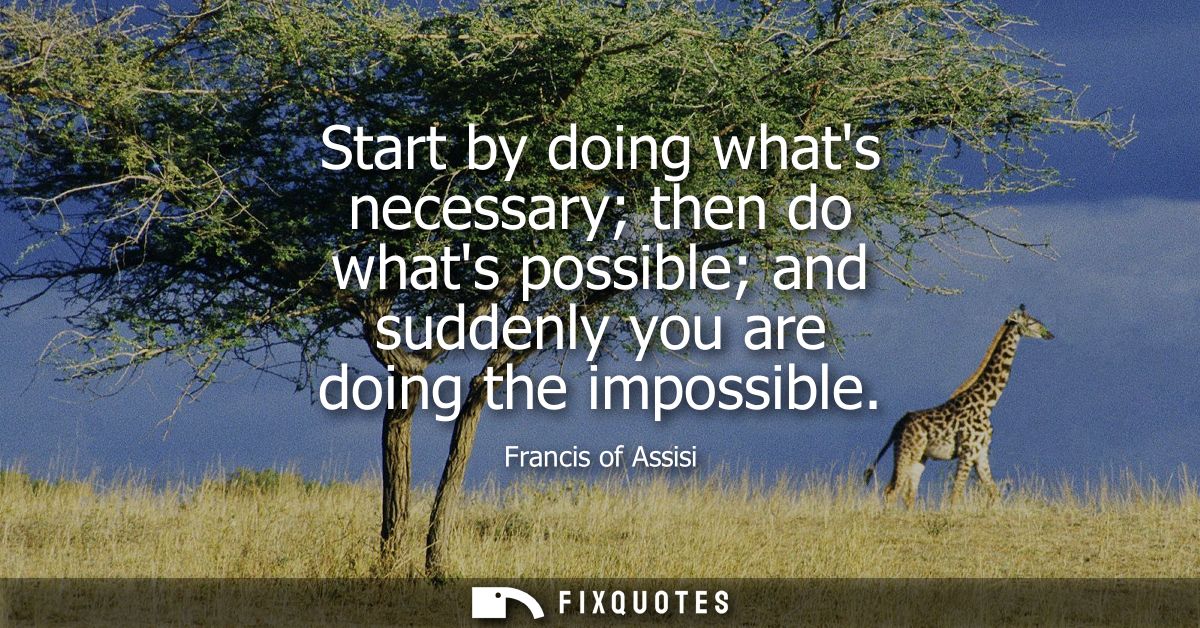 Start by doing whats necessary then do whats possible and suddenly you are doing the impossible