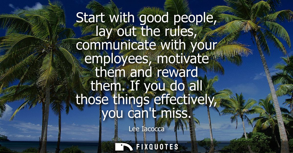 Start with good people, lay out the rules, communicate with your employees, motivate them and reward them. If you do all