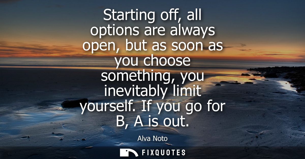 Starting off, all options are always open, but as soon as you choose something, you inevitably limit yourself. If you go