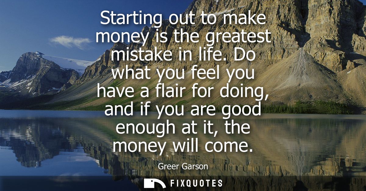 Starting out to make money is the greatest mistake in life. Do what you feel you have a flair for doing, and if you are 
