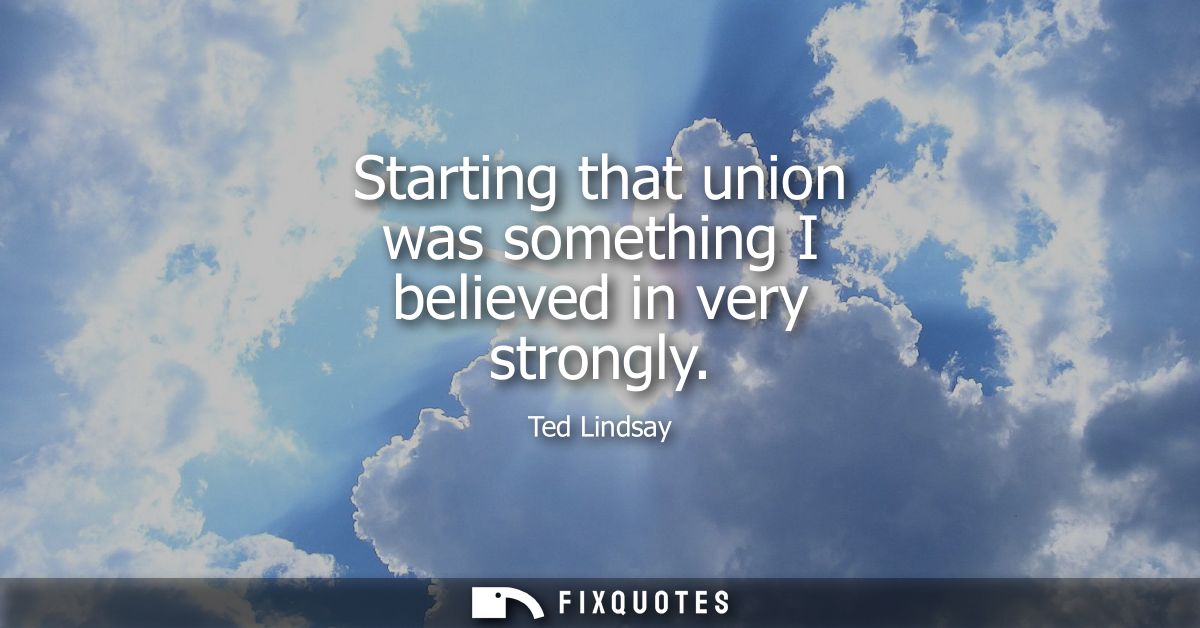 Starting that union was something I believed in very strongly