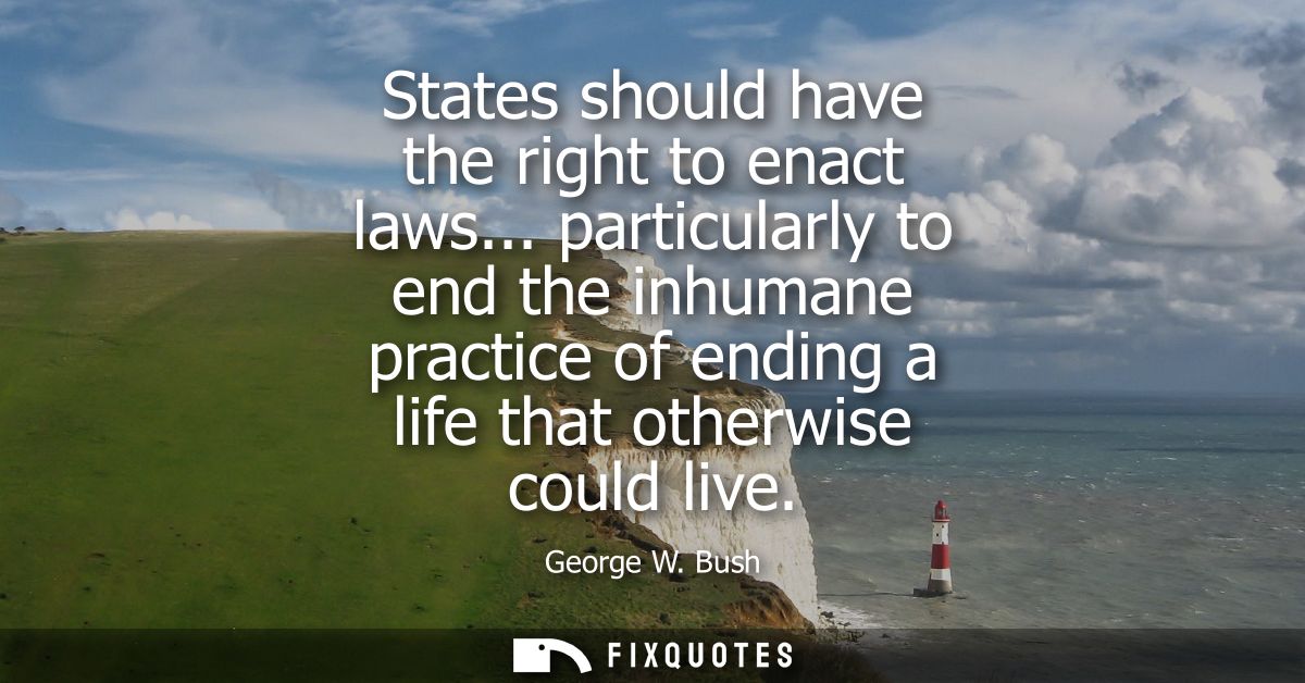 States should have the right to enact laws... particularly to end the inhumane practice of ending a life that otherwise 