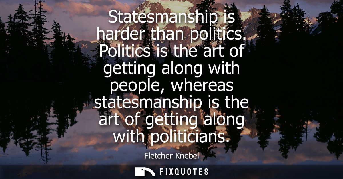 Statesmanship is harder than politics. Politics is the art of getting along with people, whereas statesmanship is the ar