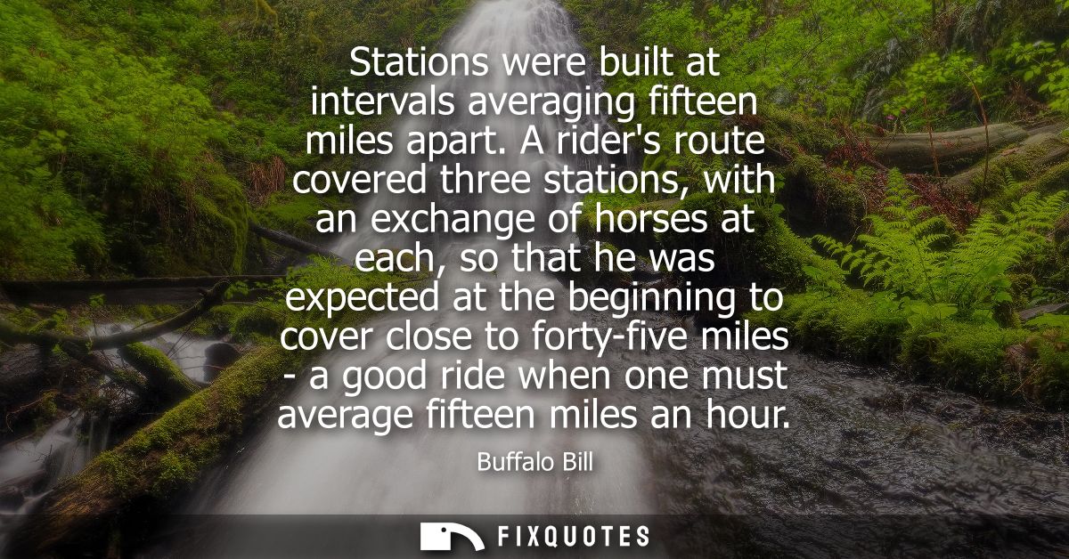 Stations were built at intervals averaging fifteen miles apart. A riders route covered three stations, with an exchange 