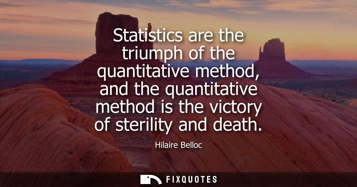 Statistics are the triumph of the quantitative method, and the quantitative method is the victory of sterility and death