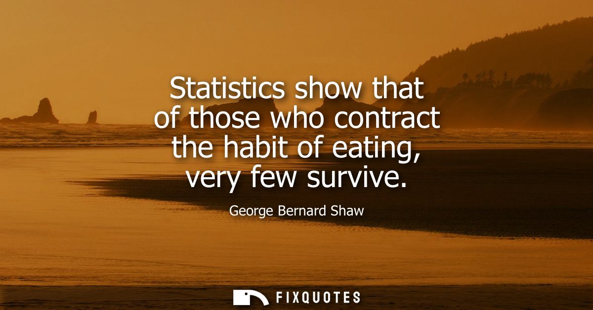 Statistics show that of those who contract the habit of eating, very few survive