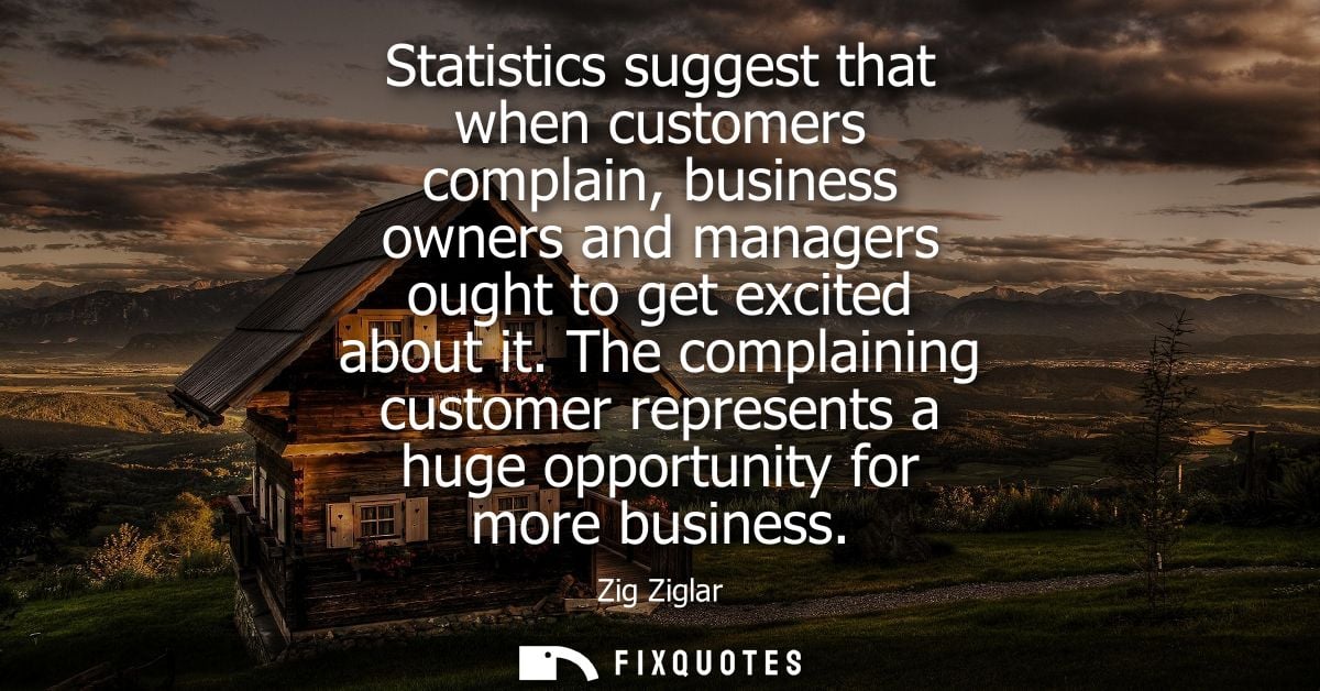 Statistics suggest that when customers complain, business owners and managers ought to get excited about it.