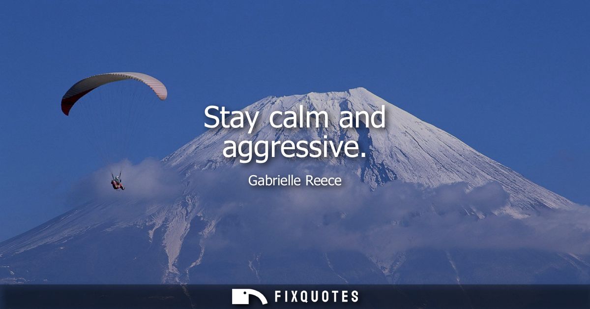 Stay calm and aggressive