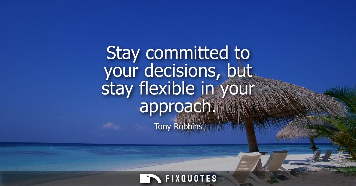 Stay committed to your decisions, but stay flexible in your approach