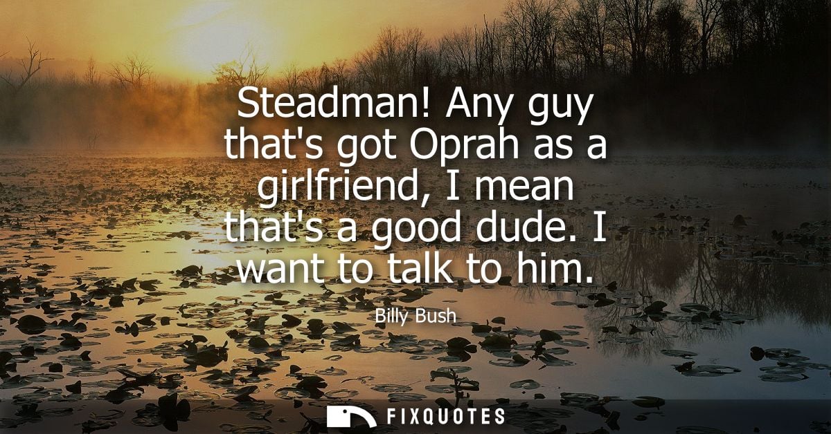 Steadman! Any guy thats got Oprah as a girlfriend, I mean thats a good dude. I want to talk to him