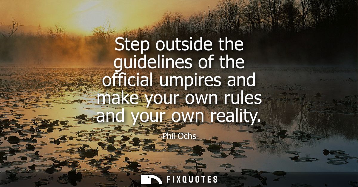 Step outside the guidelines of the official umpires and make your own rules and your own reality