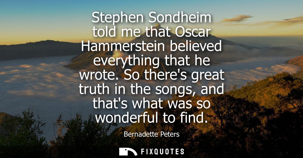 Stephen Sondheim told me that Oscar Hammerstein believed everything that he wrote. So theres great truth in the songs, a