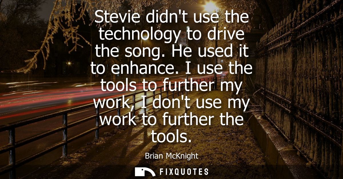 Stevie didnt use the technology to drive the song. He used it to enhance. I use the tools to further my work, I dont use