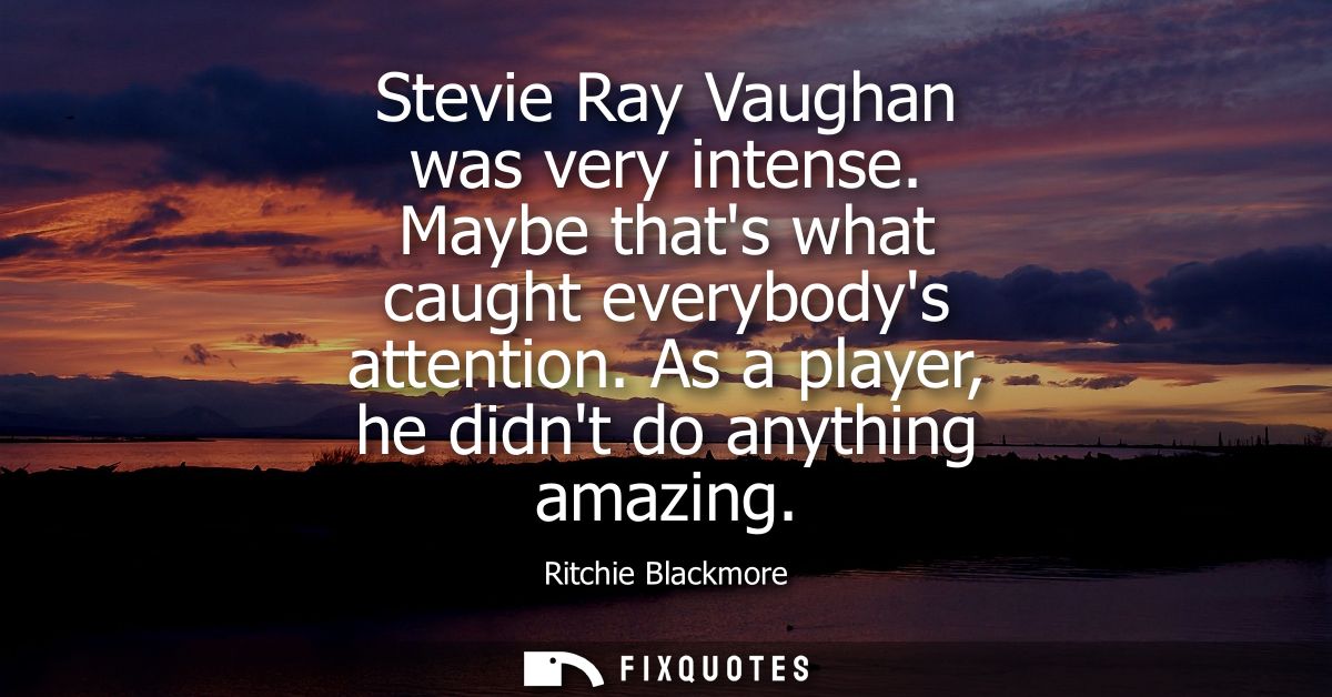 Stevie Ray Vaughan was very intense. Maybe thats what caught everybodys attention. As a player, he didnt do anything ama