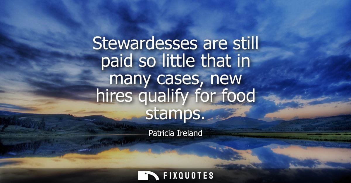 Stewardesses are still paid so little that in many cases, new hires qualify for food stamps - Patricia Ireland