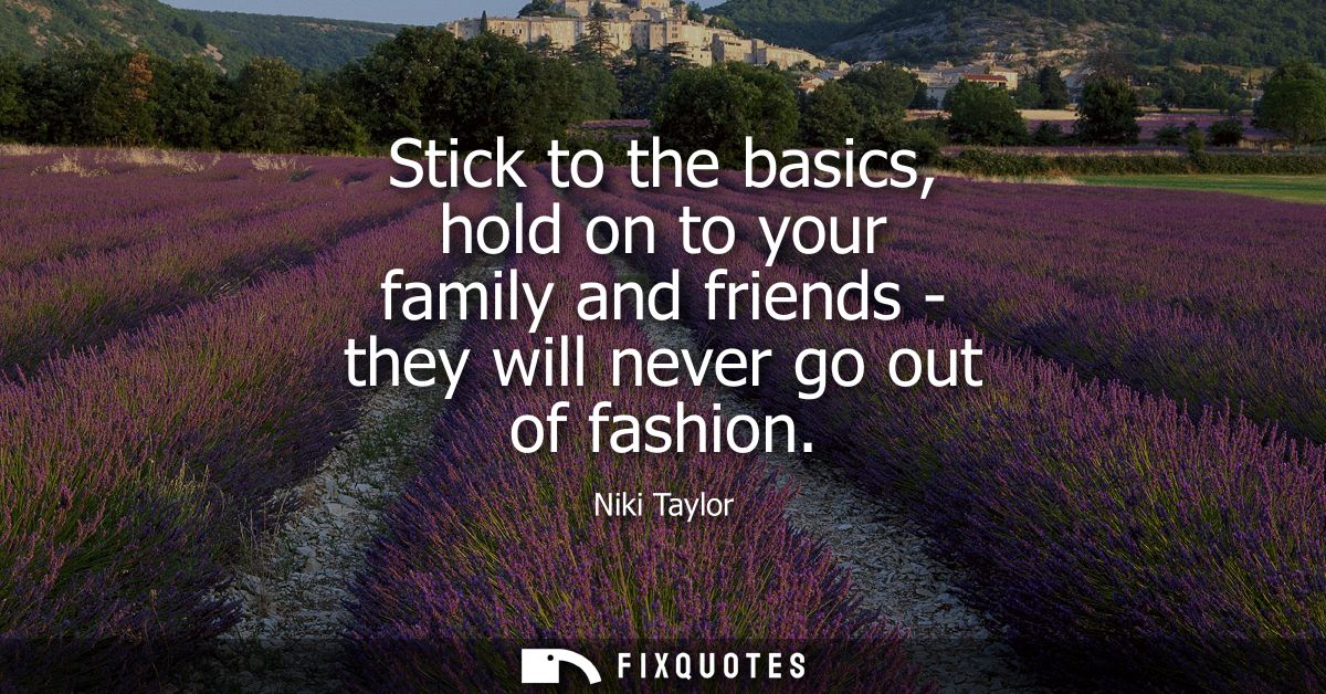 Stick to the basics, hold on to your family and friends - they will never go out of fashion