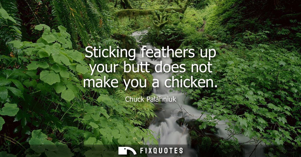 Sticking feathers up your butt does not make you a chicken